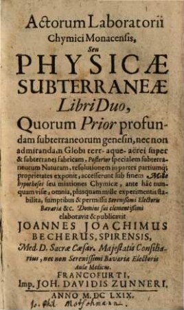 Actorum Laboratorii Chymici Monacensis seu physicae subterraneae libri duo : quorum prior profundam subterraneorum genesin, ... posterior specialem subterraneorum naturam, resulutionem in partes partiumq[ue] proprietates exponit, accesserunt sub finem mille hypotheses seu mixtiones chymicae ...