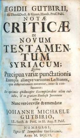 Aegidii Gutbirii ... Notae criticae in Novum Testamentum Syriacum : quibus praecipua variae punctationis exempla, aliaeque variantes lectiones, quae observationem merentur, inter se conferentur ; ex optimis quibusque exemplaribus olim collectae, & in gratiam studiosae iuventutis editae