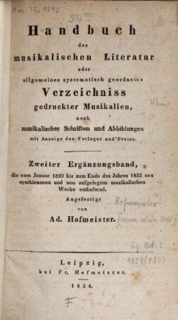 Handbuch der musikalischen Literatur : oder Verzeichnis der im Deutschen Reiche, in den Ländern des deutschen Sprachgebietes sowie der für den Vertrieb im Deutschen Reiche wichtigen, im Auslande erschienenen Musikalien, auch musikalischen Schriften, Abbildungen und plastischen Darstellungen mit Anzeige der Verleger und Preise. 1829/33 = 2. Erg.-Bd.. - 1834