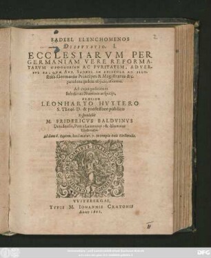 SADEEL ELENCHOMENOS || DISPVTATIO. I.|| ECCLESIARVM PER || GERMANIAM VERE REFORMA-||TARVM ORTHODOXIAN AC PVRITATEM, ADVER-||SVS EA, QVAE ANT. SADEEL IN EPISTOLA AD ILLV-||striss. Germaniae Principes & Magistratus &c.|| paradoxa ijsdem objicit, asserens.|| Ad cujus positiones || ... PRAESIDE || LEONHARTO HVTTERO || S. Theol. D. & professore publico || Respondebit || M. FRIDERICVS BALDVINVS || Dresdensis, Poëta Laureatus: & Alumnus || Electoralis.|| Ad diem 6. Septem. ... In templo Arcis Electoralis.||