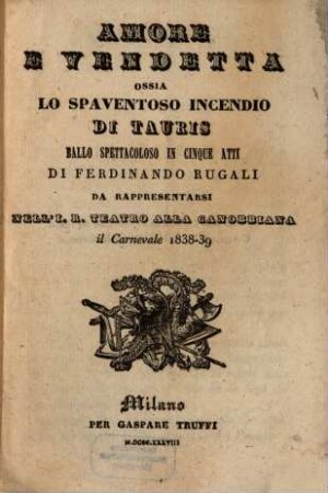 Amore e vendetta ossia Lo spaventoso incendio di Tauris : ballo spettacoloso in cinque atti ; da rappresentarsi nell'I. R. Teatro alla Canobbiana il carnevale 1838 - 39