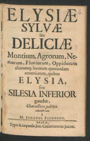 Elysiae Sylvae seu Deliciae Montium, Agrorum, Nemorum, Fluviorum, Oppidorum aliorumq[ue] locorum quorundam amoeniorum : quibus Elysia, sive Silesia Inferior gaudet