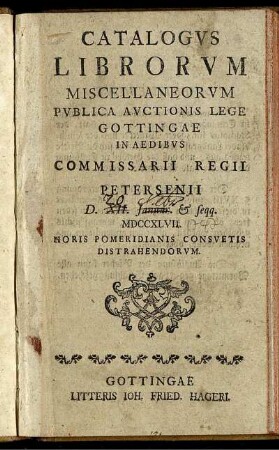 Catalogus Librorum Miscellaneorum Publica Auctionis Lege Gottingae In Aedibus Commissarii Regii Petersenii D. XII. Ianuar. ... MDCCXLVII. Horis Pomeridianis Consuetis Distrahendorum
