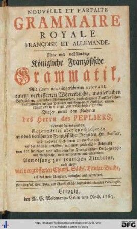 Nouvelle Et Parfaite Grammaire Royale Françoise Et Allemande : Mit einem neu-eingerichteten Syntaxi, einem verbesserten Wörterbuche, manierlichen Gesprächen, zierlichen Redensarten, asuerlesenen Denksprüchen merkwürdigen artigen Historien und sinnreichen Einfällen, anmuthigen und nach itziger Zeit wohlgesetzten Briefen
