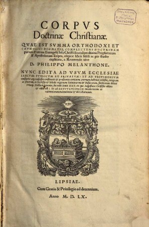 Corpvs Doctrinae Christianae. Qvae Est Svmma Orthodoxi Et Catholici Dogmatis : Complectens Doctrinam puram & veram Evangelii Iesu Christi ; Nunc Edita Ad Usum Ecclesiae Sanctae Publicum Et Privatum: Et Ad Testimonium constantiae atq[ue] consensus confitentis et profitentis veritatem aeternam doctrinae coelestis ... in Ecclesiis et Scholis regionum Saxonicarum et Misnicarum, subditarum ditioni Principis Electoris Saxoniae ...