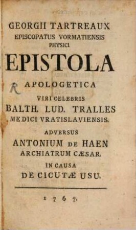 Georgii Tartreaux Episcopatus Vormatiensis Physici Epistola Apologetica Viri Celebris Balth. Lud. Tralles Medici Vratislaviensis Adversus Antonium De Haen Archiatrum Caesar In Causa De Cicutae Usu