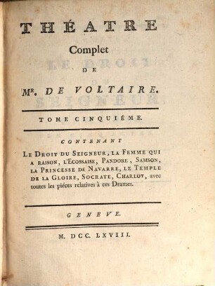 Collection Complette Des Oeuvres de M. De Voltaire, 7. Théâtre Complèt ; T. 5. Contenant Le Droit Du Seigneur, La Femme Qui A Raison, L'Ecossaise, Pandore, Samson, La Princesse De Navarre, Le Temple De La Gloire, Socrate, Charlot, avec toutes les pièces relatives à ces Drames
