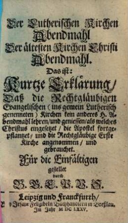 Der Lutherischen Kirchen Abendmahl, Der ältesten Kirchen Christi Abendmahl, Das ist: Kurtze Erklärung, Daß die Rechtgläubigen Evengelischen (ins gemein Lutherisch genenneten) Kirchen kein anderes H. Abendmahl lehren, und geniessen, als welches Christus eingesetzet, die Apostel fortgepflantzet, und die Rechtgläubige Erste Kirche angenommen, und gebrauchet