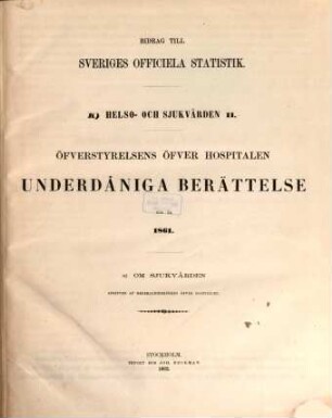 Öfverstyrelsens öfver Hospitalen underdåniga berättelse. A, Om sjukvården : för år ... / afgiven af Generaldirektören öfver Hospitalen. 1861 (1862)