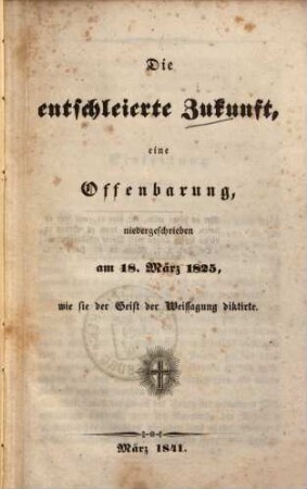 Die entschleierte Zukunft : e. Offenbarung, niedergeschrieben am 18.3.1825, wie sie der Geist der Weissagung diktirte