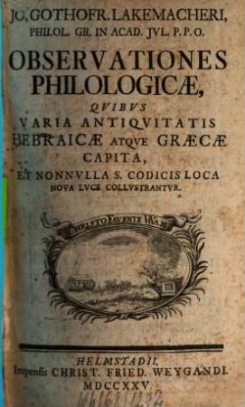 Jo. Gothofr. Lakemacheri, Philol. Gr. In Acad. Jvl. P. P. O. Observationes Philologicæ Qvibvs Varia Antiqvitatis Hebraicæ Atqve Græcæ Capita Et Nonnvlla S. Codicis Loca Nova Lvce Collvstrantvr : Qvibvs Varia Antiqvitatis Hebraicae Atqve Graecae Capita, Et Nonnvlla S. Codicis Loca Nova Luce Collvstrantvr, [1]