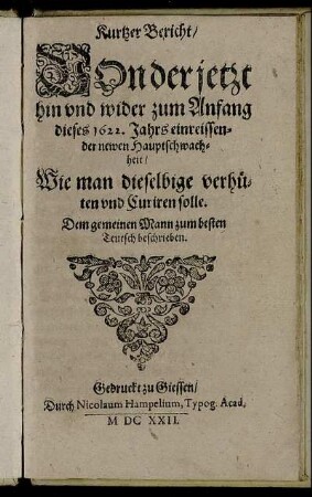 Kurtzer Bericht/ Von der jetzt hin und wider zum Anfang dieses 1622. Jahrs einreissender newen Hauptschwachheit : Wie man dieselbige verhüten und Curiren solle ; Dem gemeinen Mann zum besten Teutsch beschrieben