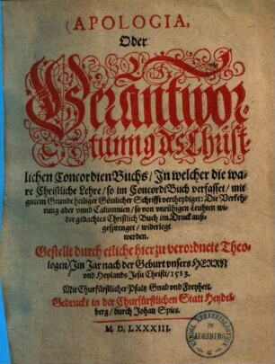 Apologia, Oder Verantwortunng des Christlichen ConcordienBuchs : In welcher die ware Christliche Lehre, so im ConcordiBuch verfasset, mit gutem Grunde heiliger Göttlicher Schrifft vertheydiget: Die Verkehrung aber vnnd Calumnien, so von vnruhigen Leuhten wider gedachtes Christlich Buch im Druck außgesprenget, widerlegt werden