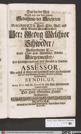 Das bey der Welt Annoch nach dem Tode blühende Gedächtnis der Gelehrten/ Wolte/ Als der Magnificus ... Herr Georg Melchior Schweder ... Anno 1707. den 26. Januarii in sein Ruh-Kämmerlein begleitet wurde/ Aus gebührender Pflicht und wohlmeinenden Trost vorstellen Des Hoch-Betrübten Hauses Verbundener