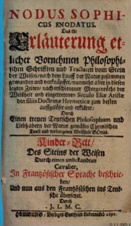 Nodus Sophicus Enodatus, Das ist Erläuterung etlicher Vornehmen Philosophischen Schrifften und Tractaten vom Stein der Weisen : nach dem Lauff der Natur zusammen gewunden und verknüpffet/ nunmehr aber in diesen letzten Zeiten ... den filiis Doctrinae Hermeticae zum besten auffgelöset und erkläret