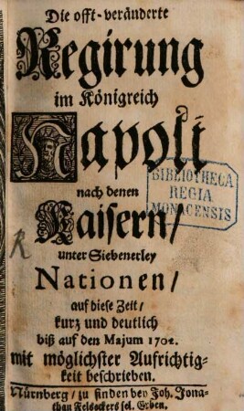 Die offt-veränderte Regirung im Königreich Napoli nach denen Kaisern unter Siebenerley Nationen : auf diese Zeit kurz und deutlich biß auf den Majum 1702 mit möglichster Aufrichtigkeit beschrieben