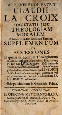 Ad reverendi Patris Claudii La Croix Scocietatis Jesu theologiam moralem alterius ex aedem Societate theologi supplementum sive accessiones ... : in quibus de Locorum Theologicorum in Morali Scientia usu plurima disputantur