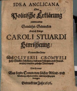 Idea Anglicana Oder Politische Erklärung vnverwandter Gemüths-Gedancken : über deß Königs Caroli Stuardi Hinrichtung, So dann fürs Ander Deß Oliverii Cromweli hohe Glücks-Erhöhung, und von Hispania auch Franckreich bey demselben gesuchte Verbündnuß. Und Drittens Was beyde Cronen von solcher Absend- und Werbung abhalten sollen, und darzu hingegen bewogen
