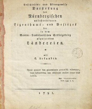 Geschichts- und Aktenmäßige Darstellung des Nürnbergischen unbestreitbaren Eigenthums- und Besitzes der in dem Baiern-Landshutischen Erbfolge Krieg acquirirten Ländereien : mit 6. Urkunden