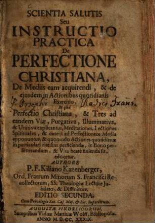 Scientia Salutis Seu Instructio Practica De Perfectione Christiana, De Mediis eam acquirendi, & de ejusdem in Actionibus quotidianis Exercitio : In quâ Perfectio Christiana, & Tres ad eandem Viae, Purgativa, Illuminativa, & Unitiva explicantur ...