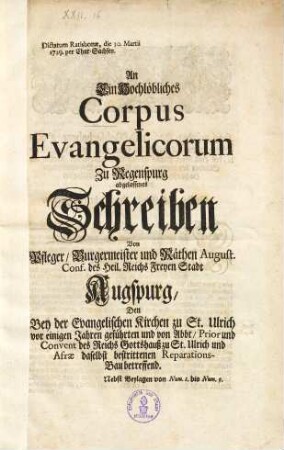 An Ein Hochlöbliches Corpus Evangelicorum Zu Regenspurg abgelassenes Schreiben Von Pfleger Burgermeister und Räthen August. Conf. des Heil. Reichs Freyen Stadt Augspurg den Bey der Evangelischen Kirchen zu St. Ulrich vor einigen Jahren geführten und von Abbt Prior und Convent des Reichs Gottshauß zu St. Ulrich und Afrae daselbst bestrittenen Reparations-Bau betreffend