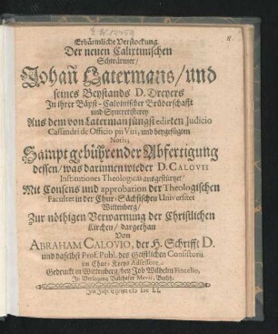Erbärmliche Verstockung Der neuen Calixtinischen Schwärmer/ Johan[n] Latermans/ und seines Beystands D. Dreyers In ihrer Bäpst-Calvinischer Brüderschafft und Syncretisterey : Aus dem von Laterman jüngst edirten Iudicio Cassandri de Officio pii Viri, und beygefügten Notis; Sampt gebührender Abfertigung dessen/ was darinnen wieder D. Calovii Institutiones Theologicas ausgestürtzet/ Mit Consens und approbation der Theologischen Facultet in der Chur-Sächsischen Universitet Wittenberg/ Zur nöthigen Verwarnung der Christlichen Kirchen/ dargethan