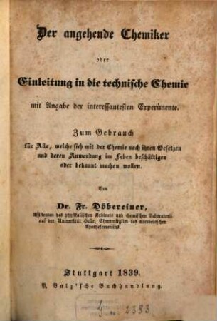 Der angehende Chemiker : oder Einleitung in die technische Chemie mit Angabe der interessantesten Experimente. Zum Gebrauch für Alle, welche sich mit der Chemie nach ihren Gesetzen und deren Anwendung im Leben beschäftigen oder bekannt machen wollen