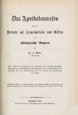 Das Apothekenwesen und der Verkehr mit Arzneimitteln und Giften im Königreiche Bayern : eine vollständige Sammlung aller gesetzlichen und verordnungsmäßigen Bestimmungen, Entschließungen, Anordnungen und oberstrichterlichen Erkenntnisse über das Apothekenwesen und den Verkehr mit Arzneimitteln und Giften, [1]. [Grundwerk]