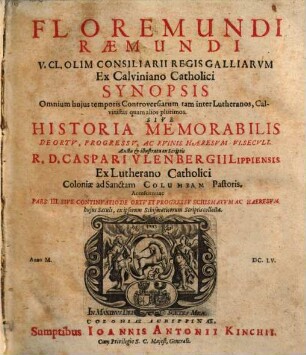 Floremundi Raemundi V.Cl. Olim Consiliarii Regis Galliarvm Ex Calviniano Catholici Synopsis Omnium hujus temporis Controversiarum tam inter Lutheranos, Calvinistas quam alios plurimos, Sive Historia Memorabilis De Ortv, Progressv, Ac Rvinis Haeresvm VI. Secvli : Accessit nunc Pars III. Sive Continvatio De Ortv Et Progressv Schismatvm Ac Haeresvm hujus Saeculi, ex ipsorum Schismaticorum Scriptis collecta