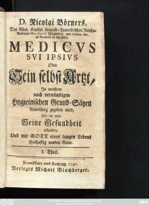 Theil 1: D. Nicolai Börners, Der Röm. Kayserl. Leopold-Franciscischen Reichs-Academie Nat. Curios. Mitgliedes, und Poliatr. Sen. zu Neustadt an der Orla, Medicvs Svi Ipsivs oder Sein selbst Artzt : Jn welchem nach vernünftigen Hygieinischen Grund-Sätzen Anweisung gegeben wird, Wie ein ieder Seine Gesundheit erhalten, Und mit Gott eines langen Lebens teilhaftig werden könne