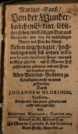 Martins-Ganß : Von der Wunderbarlichen Geburt, löblichen Leben, vielfältigen Gut und Wolthaten, und von der unschuldigen Marter und Pein der Gänß ; Neben angehengter ... Frage, warumb die Gänse jährlich auf S. Martin Fest geschlachtet ... werden