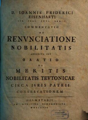 D. Ioannis Friderici Eisenharti ... commentatio de renunciatione nobilitatis : adiuncta est oratio de meritis nobilitatis Teutonicae circa iuris patrii conservationem