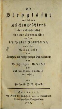 Die Bleyglasur des irdenen Küchengeschirrs als wahrscheinlich eine der Hauptquellen unserer herschenden Krankheiten, und eine Mitursache der Abnahme der Kräfte jetziger Generationen