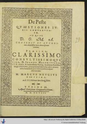 De Peste QVAESTIONES IVRIS CONTROVERSAE AD QVAS, ... CONSENSV ET AVTORItate Amplissimi Iuris Antecessorum Ordinis, PRAESIDE, CLARISSIMO ... D. IOANNE HALBRITTERO, I.V.D. eximio, & laudatissimae Tubing. Academiae Professore ... praeceptore ac hospite suo omni pietatis cultu honorando, pro viribus publicè respondere tentabit M. MARCVS NEVGIVS GOEPPING. a.d. III. Februar. ...