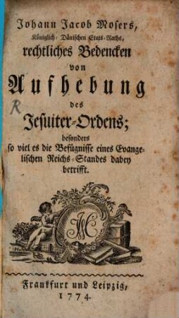 Johann Jacob Mosers, Königlich-Dänischen Etats-Raths, rechtliches Bedencken von Aufhebung des Jesuiter-Ordens : besonders so viel es die Befügnisse eines Evangelischen Reichs-Standes dabei betrifft