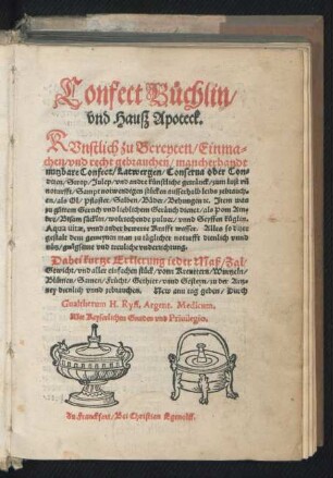 Confect Büchlin/|| vnd Hauß Apoteck.|| KVnstlich zu Bereyten/ Einma=||chen vnd recht gebrauchen/ mancherhandt || nutzbare Confect/ Latwergen/ Conserua ... || Dabei kurtze Erklerung ieder Maß/ Zal/|| Gewicht vnd aller einfachen stück/ vonn Kreuttern ... || Gethier/ vnnd Gesteyn/ zu der Artz=||ney dienlich vnnd zebrauchen. New am tag geben/ Durch || Gualtherum H.Ryff. Argent.Medicum.||