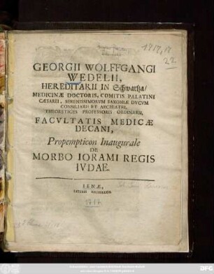 Georgii Wolffgangi Wedelii, Hereditarii In Schwartza, Medicinæ Doctoris, Comitis Palatini Cæsarei, Serenissimorvm Saxoniæ Dvcvm Consiliarii Et Archiatri, Theoretices Professoris Ordinarii, Facvltatis Medicæ Decani, Propempticon Inaugurale De Morbo Iorami Regis Ivdae