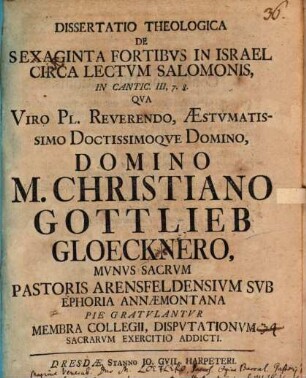 Dissertatio theologica de sexaginta fortibus in Israel circa lectum Salomonis, in Cantic. III, 7. 8. : qua viro ... M. Christiano Gottlieb Gloecknero munus sacrum pastoris Arensfeldensium sub ephoria Annaemontana pie gratulantur membra collegii, disputationum sacrarum exercitio addicti