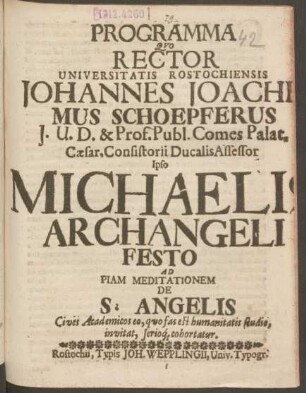 Programma Quo Rector Universitatis Rostochiensis Johannes Joachimus Schoepferus I.U.D. & Prof. Publ. Comes Palat. Caesar. Consistorii Ducalis Assessor Ipso Michaelis Archangeli Festo Ad Piam Meditationem De S. Angelis Cives Academicos eo, quo fas est humanitatis studio, invitat, serioq[ue] cohortatur : [P.P. Sub Sigillo Rectoratus Die 29. Sept. A. 1694.]