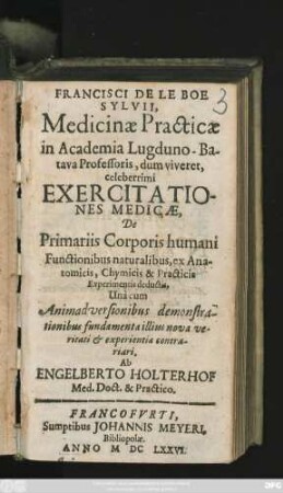 Francisci De Le Boe Sylvii, Medicinae Practicae in Academia Lugduno-Batava Professoris, dum viveret, celeberrimi Exercitationes Medicae : De Primariis Corporis humani Functionibus naturalibus, ex Anatomicis, Chymicis & Practicis Experimentis deductis, Una cum Animadversionibus demonstrationibus fundamenta illius nova veritati & experientiae contrariari