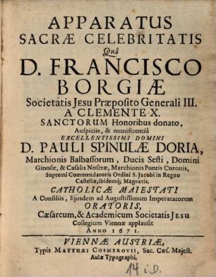 Apparatus Sacrae Celebritatis, Quà D. Francisco Borgiae Societatis Jesu Praeposito Generali III. A Clemente X. Sanctorum honoribus donato ... Academicum Societatis Jesu Collegium Viennae applausit