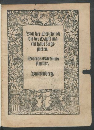 Von der Beycht ob || die der Bapst ma=||cht habe zu ge=||pieten.|| Doctor Martinus || Luther.||(Der hundert vnd achtzehend || Psalm nutzlich zu betten fur || das wortt gottis tzur hebenn widder den || grossen feynd des selben/ den Bapst vñ || menschen lere/ vorteutschet || durch D. Martinũ || Luther.||)