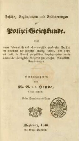 Suppl.-Bd., 1: Zusätze, Ergänzungen und Erläuterungen zur Polizei-Gesetzkunde : nebst einem systematisch und chronologich geordneten Register der innerhalb der jüngsten dreißig jahre, von 1816 bis 1846, in betreff polizeilicher Angelegenheiten durch sämmtliche Königliche Regierungen erlassenen Amtsblatt-Verordnungen