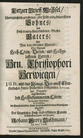 Letzter Brieff-Wechsel/ Eines Unvergleichlich-gerahtenen/ aber Früh-zeitig-hingerissenen Sohnes/ und Hoch-traurig-hinterbliebenen/ Greisen Vaters : Als Von dem tödtlichen Hintritte/ Des Weyland ... Hrn. Christophori Herwiegen/ I.U.D. ... aus Stargard/ nach Ancklam/ den Hochbekümmerten Eltern/ die betrübte Post kam