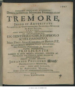 Dissertationem Medicam Inauguralem De Tremore, Iussu Et Autoritate Illustris Ac Gratiosissimae Facultatis Medicae In Alma Salana, Praeside ... Dn. Gunthero Christophoro Schelhammero, Med. Doct. ... Publico Examni Submittit Johannes Philippus Krauß/ Numburgensis Misnicus, Ad Diem Iunii Anno M.DC.XCII. ...