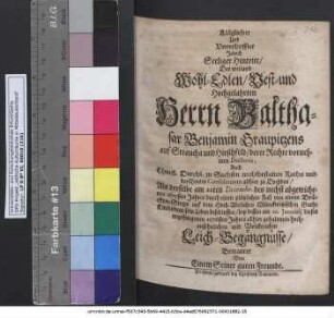 Kläglicher Und Unverhoffter Jedoch Seeliger Hintritt/ Des ... Herrn Balthasar Benjamin Graupitzens auf Straucha und Hirschfeld/ derer Rechte vornehmen Doctoris, Auch Churfl. Durchl. zu Sachsen wohlbestalten Raths und berühmten Consulentens allhier zu Dreßden : Als derselbe am 22ten Decembr. des nechst abgewichenen 1675sten Jahres durch einen plötzlichen Fall von einem Brücken-Stege auf dem ... Münckwitzischen Guthe Lindenau sein Leben beschlossen/ bey dessen am 10. Ianuarii dieses angefangenen 1676sten Jahres allhier gehaltenen ... Leich-Begängnüsse/ Betrauret Von Einem Seiner guten Freunde