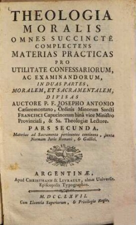 Theologia Moralis : Omnes Succincte Complectens Materias Practicas Pro Utilitate Confessariorum, Ac Examinandorum ; In Duas Partes, Moralem, Et Sacramentalem, Divisas. 2, Materias ad Sacramenta perinentes continens, juxta Normam Juris Romani, et Gallici