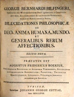 Georgii Bernhardi Bilfingeri, Serenissimo Wurtenbergiae Duci Quondam A Consiliis Intimis, Academiarum Scientiarum Petropolitanae Et Berolinensis Socii, Dilucidationes Philosophicae De Deo, Anima Humana, Mundo, Et Generalibus Rerum Affectionibus
