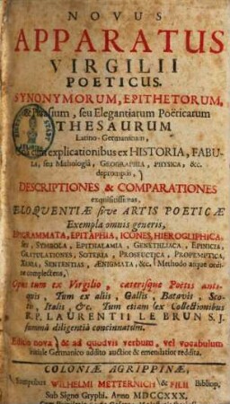 Novus apparatus Virgilii poeticus : synonymorum, epithetorum, & phrasium, seu elegantiarum poëticarum thesaurum Latino-Germanicum, una cum explicationibus ex historia, fabula, seu mithologia, geographia, physica &c. dépromptis, Descriptiones & Comparationes exquisitissimas, Eloquentiae sive Artis poeticae Exempla omnis generis ...methodo atque ordine complectens ...
