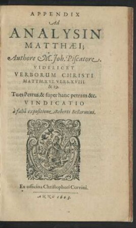 App.: Videlicet Verborum Christi Matth. XVI. Vers. XVIII. & 19. Tu es Petrus, & super hanc petram &c. Vindicatio a falsa expositione Roberti Bellarmini : Una Cum Scholiis Et Oberservationibus locorum doctrinae ; Inserta est etiam paßim Refutatio sophismatum Roberti Bellarmini Jesuitae, quibus dicta quaedam corrumpere & ad stabiliendum dogmata Papistica detorquere conatur